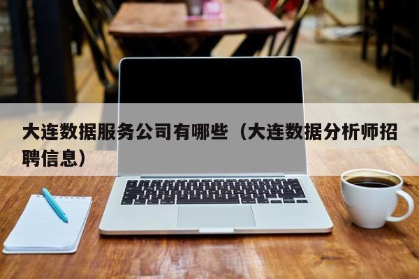 大连数据服务公司有哪些（大连数据分析师招聘信息）