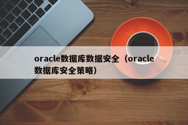 oracle数据库数据安全（oracle数据库安全策略）