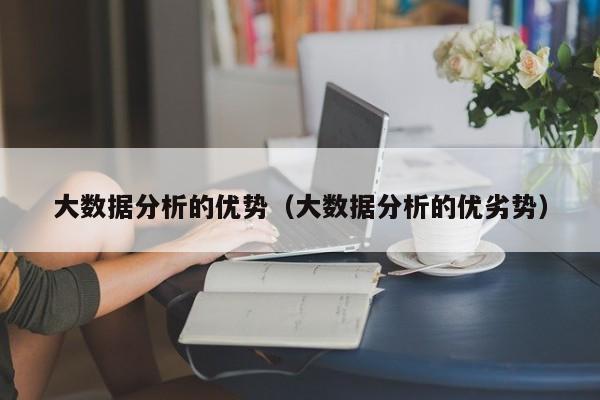 大数据分析的优势（大数据分析的优劣势）