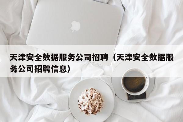 天津安全数据服务公司招聘（天津安全数据服务公司招聘信息）