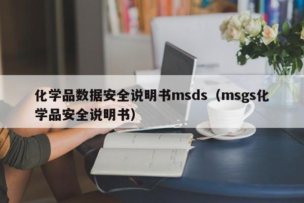 化学品数据安全说明书msds（msgs化学品安全说明书）