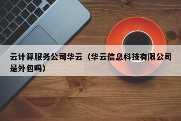 云计算服务公司华云（华云信息科技有限公司是外包吗）