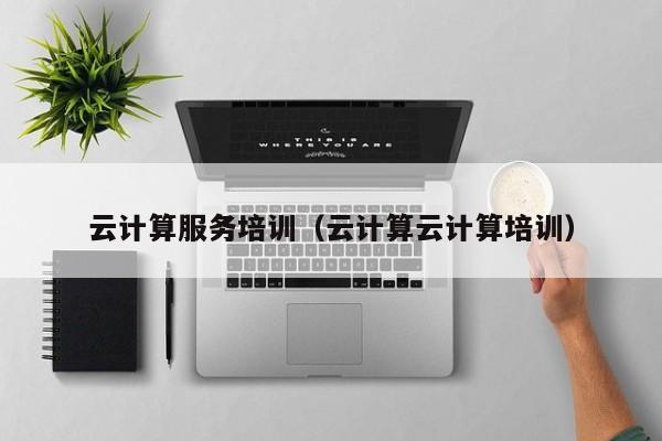 云计算服务培训（云计算云计算培训）