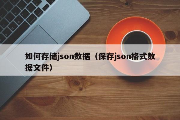 如何存储json数据（保存json格式数据文件）