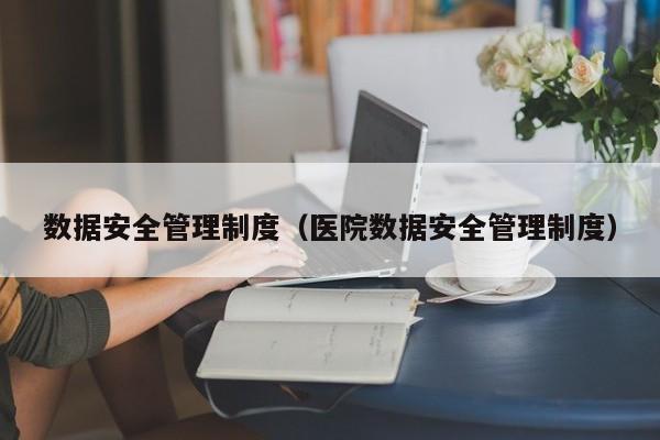 数据安全管理制度（医院数据安全管理制度）