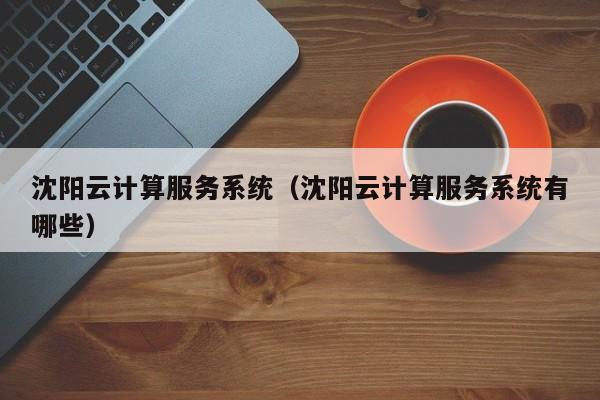 沈阳云计算服务系统（沈阳云计算服务系统有哪些）