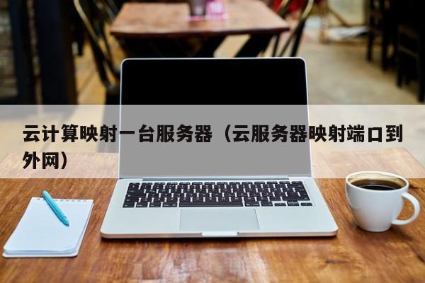 云计算映射一台服务器（云服务器映射端口到外网）