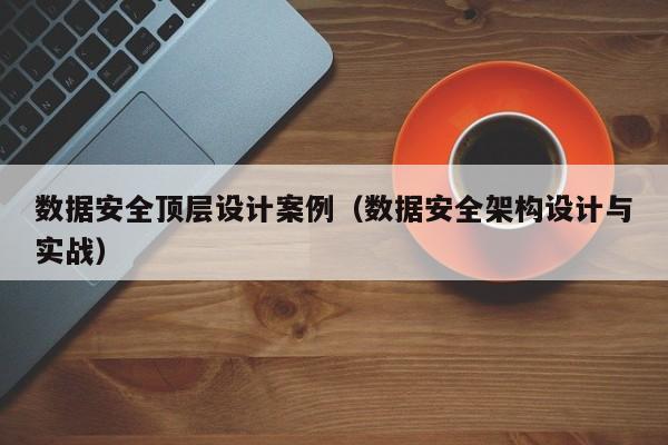 数据安全顶层设计案例（数据安全架构设计与实战）