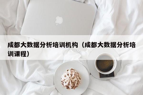 成都大数据分析培训机构（成都大数据分析培训课程）