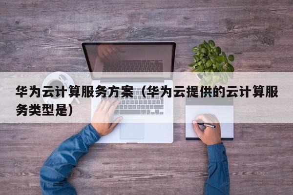 华为云计算服务方案（华为云提供的云计算服务类型是）