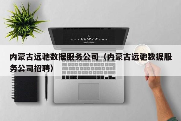 内蒙古远驰数据服务公司（内蒙古远驰数据服务公司招聘）
