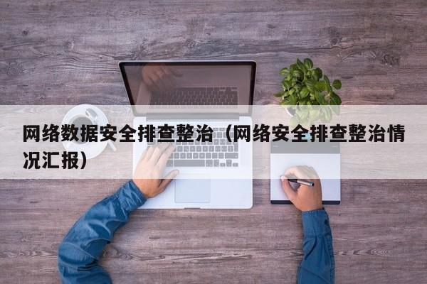 网络数据安全排查整治（网络安全排查整治情况汇报）
