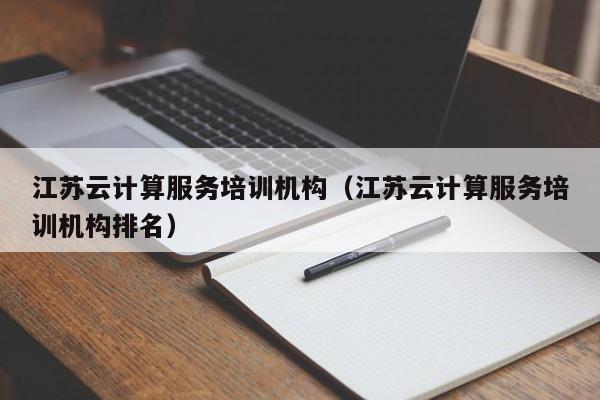 江苏云计算服务培训机构（江苏云计算服务培训机构排名）