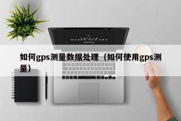 如何gps测量数据处理（如何使用gps测量）