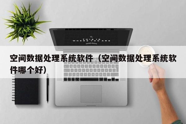 空间数据处理系统软件（空间数据处理系统软件哪个好）