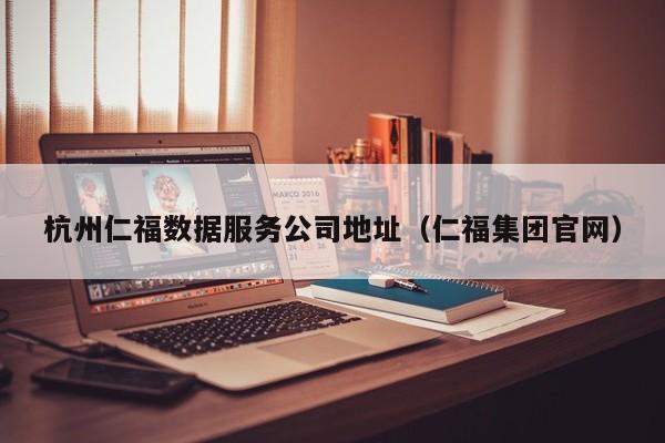 杭州仁福数据服务公司地址（仁福集团官网）