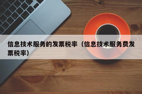 信息技术服务的发票税率（信息技术服务费发票税率）
