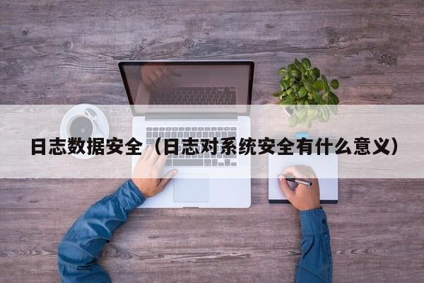 日志数据安全（日志对系统安全有什么意义）