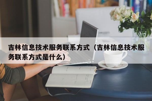 吉林信息技术服务联系方式（吉林信息技术服务联系方式是什么）