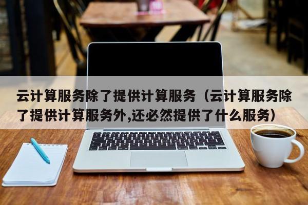 云计算服务除了提供计算服务（云计算服务除了提供计算服务外,还必然提供了什么服务）