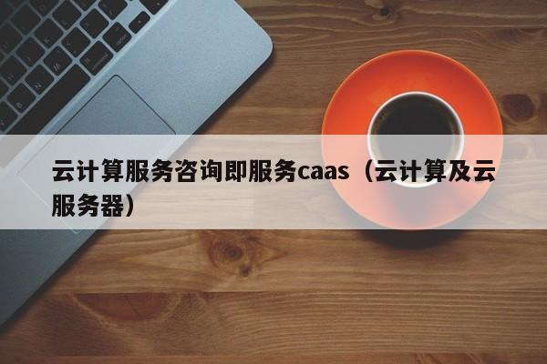 云计算服务咨询即服务caas（云计算及云服务器）