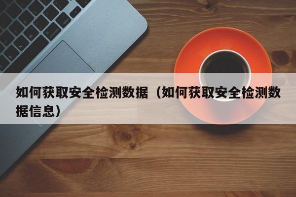 如何获取安全检测数据（如何获取安全检测数据信息）