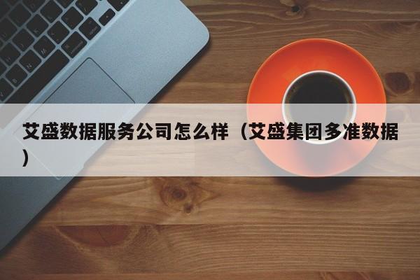 艾盛数据服务公司怎么样（艾盛集团多准数据）
