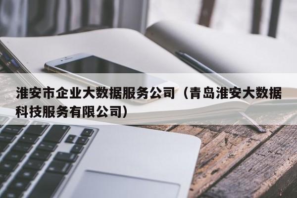 淮安市企业大数据服务公司（青岛淮安大数据科技服务有限公司）