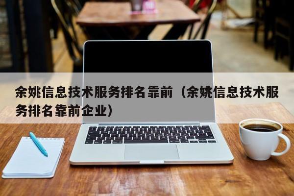 余姚信息技术服务排名靠前（余姚信息技术服务排名靠前企业）