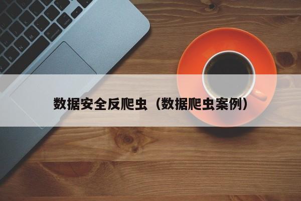 数据安全反爬虫（数据爬虫案例）