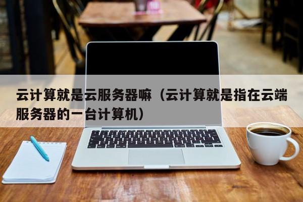 云计算就是云服务器嘛（云计算就是指在云端服务器的一台计算机）