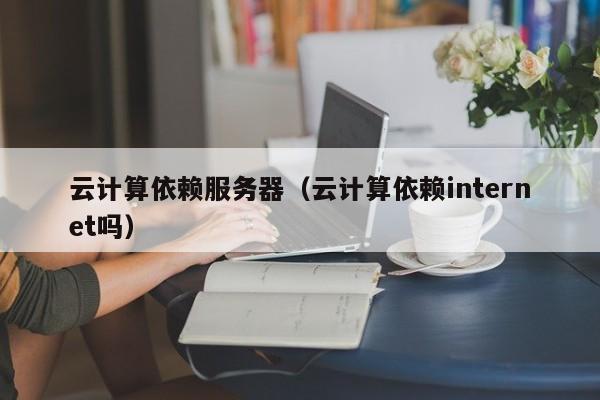 云计算依赖服务器（云计算依赖internet吗）