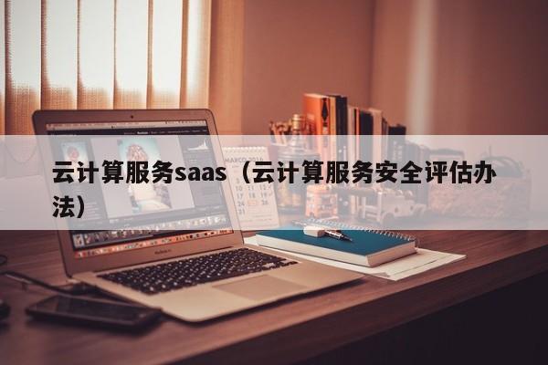 云计算服务saas（云计算服务安全评估办法）