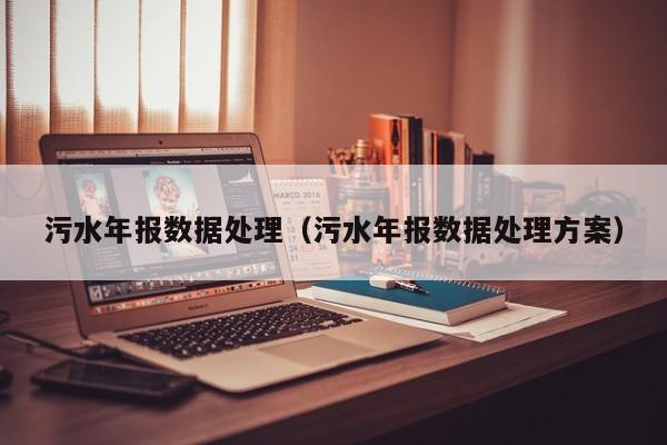 污水年报数据处理（污水年报数据处理方案）
