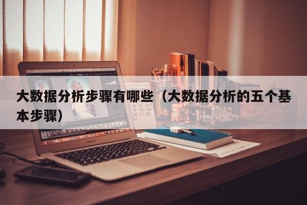 大数据分析步骤有哪些（大数据分析的五个基本步骤）