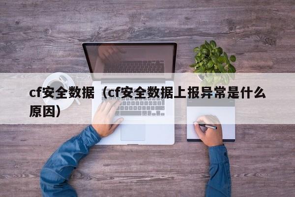 cf安全数据（cf安全数据上报异常是什么原因）