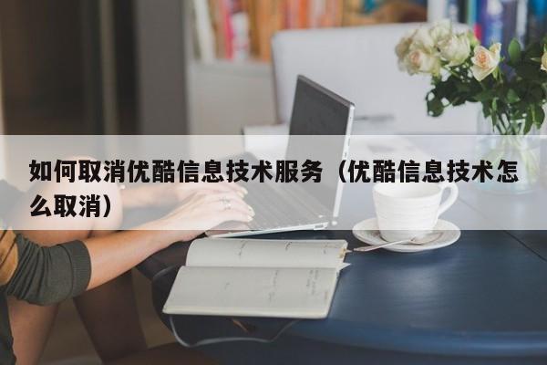 如何取消优酷信息技术服务（优酷信息技术怎么取消）
