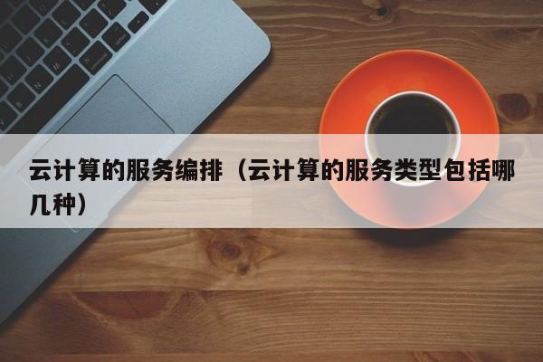 云计算的服务编排（云计算的服务类型包括哪几种）