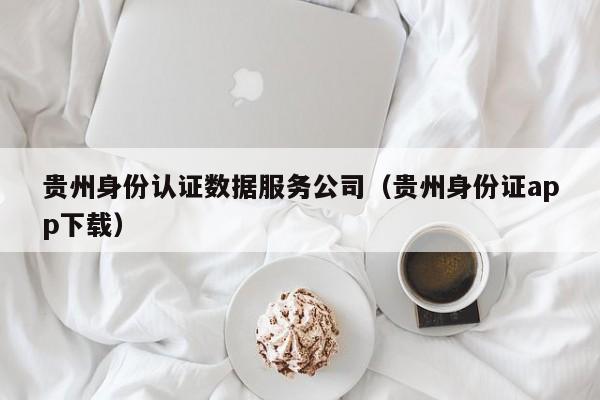 贵州身份认证数据服务公司（贵州身份证app下载）
