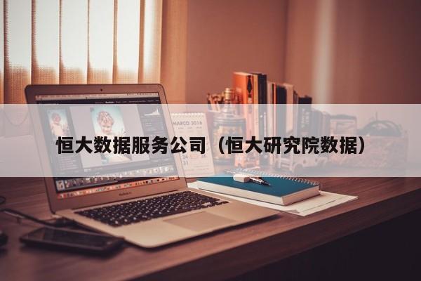 恒大数据服务公司（恒大研究院数据）
