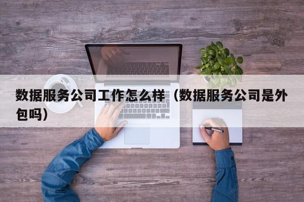 数据服务公司工作怎么样（数据服务公司是外包吗）
