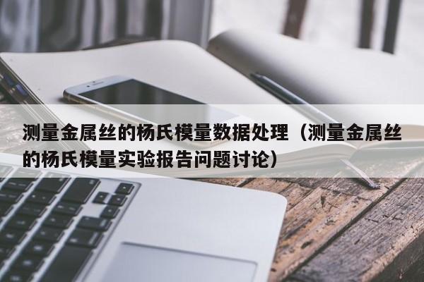 测量金属丝的杨氏模量数据处理（测量金属丝的杨氏模量实验报告问题讨论）