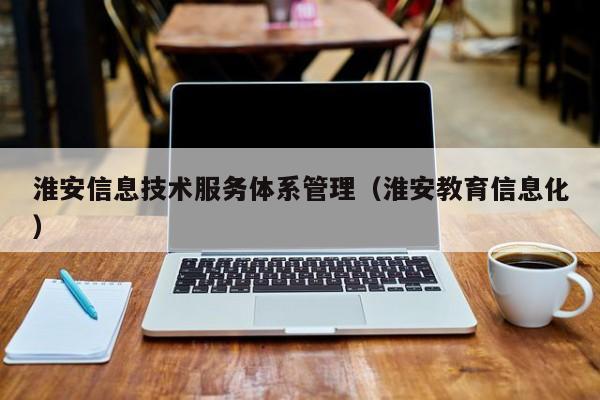 淮安信息技术服务体系管理（淮安教育信息化）