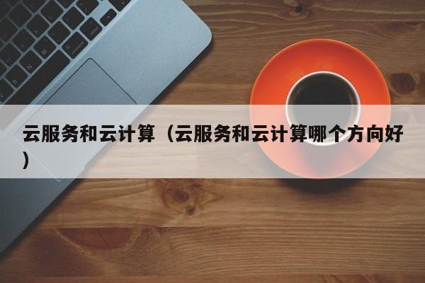 云服务和云计算（云服务和云计算哪个方向好）