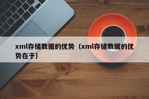 xml存储数据的优势（xml存储数据的优势在于）