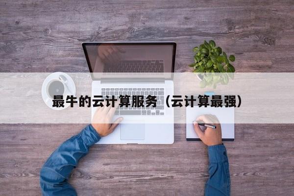 最牛的云计算服务（云计算最强）