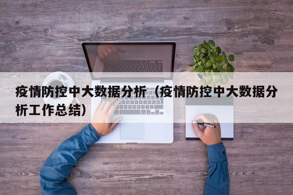 疫情防控中大数据分析（疫情防控中大数据分析工作总结）