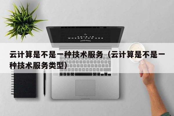 云计算是不是一种技术服务（云计算是不是一种技术服务类型）