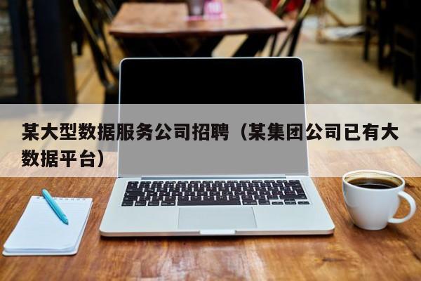 KAIYUN体育官方网站全站入口-某大型数据服务公司招聘（某集团公司已有大数据平台）
