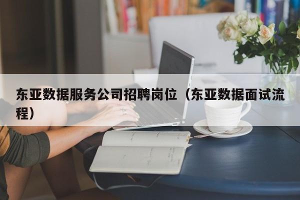东亚数据服务公司招聘岗位（东亚数据面试流程）